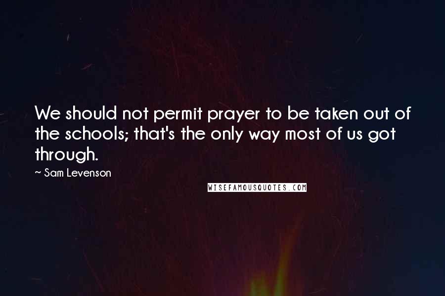 Sam Levenson Quotes: We should not permit prayer to be taken out of the schools; that's the only way most of us got through.