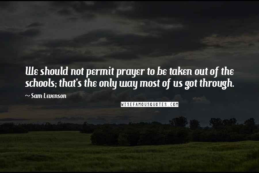 Sam Levenson Quotes: We should not permit prayer to be taken out of the schools; that's the only way most of us got through.