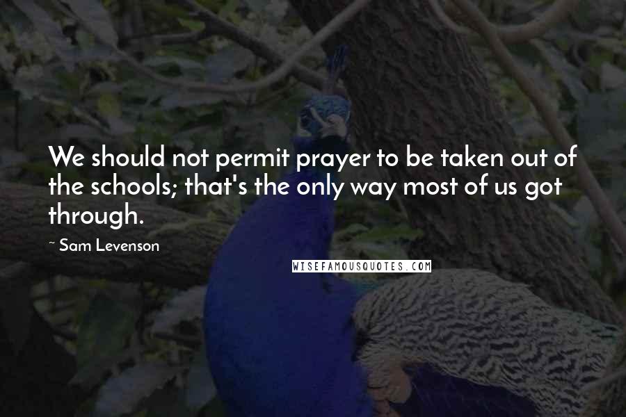 Sam Levenson Quotes: We should not permit prayer to be taken out of the schools; that's the only way most of us got through.