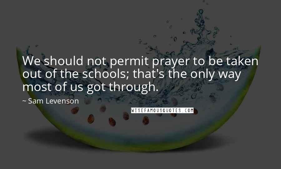 Sam Levenson Quotes: We should not permit prayer to be taken out of the schools; that's the only way most of us got through.