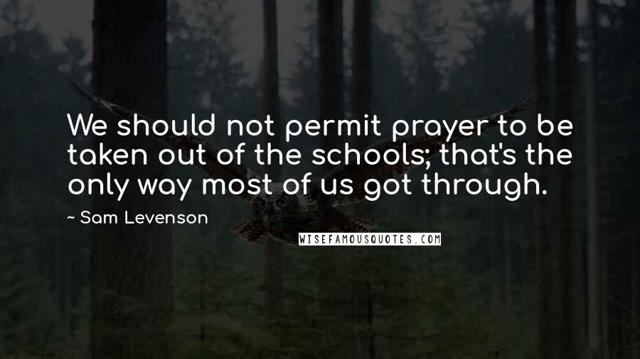 Sam Levenson Quotes: We should not permit prayer to be taken out of the schools; that's the only way most of us got through.