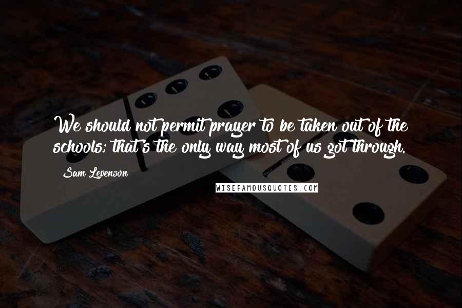 Sam Levenson Quotes: We should not permit prayer to be taken out of the schools; that's the only way most of us got through.