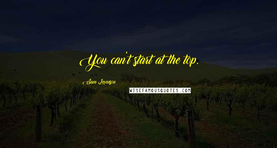 Sam Levenson Quotes: You can't start at the top.