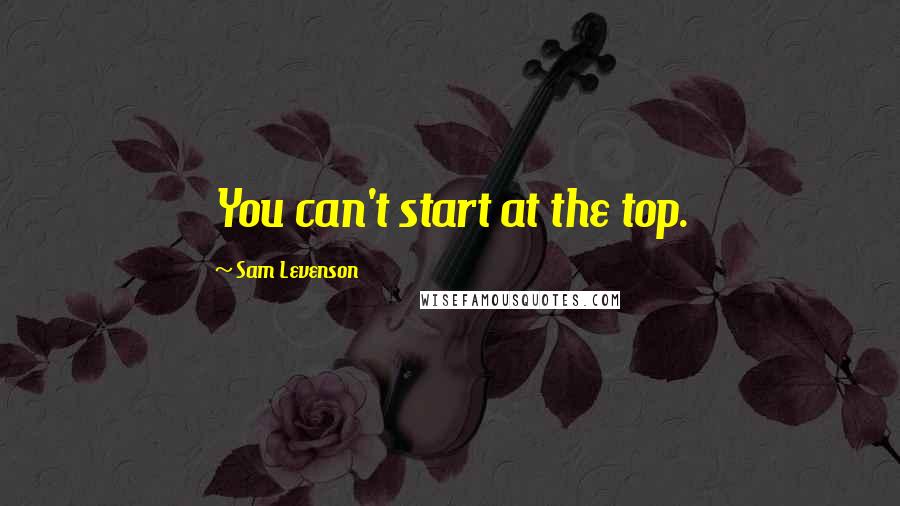 Sam Levenson Quotes: You can't start at the top.