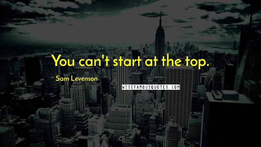 Sam Levenson Quotes: You can't start at the top.