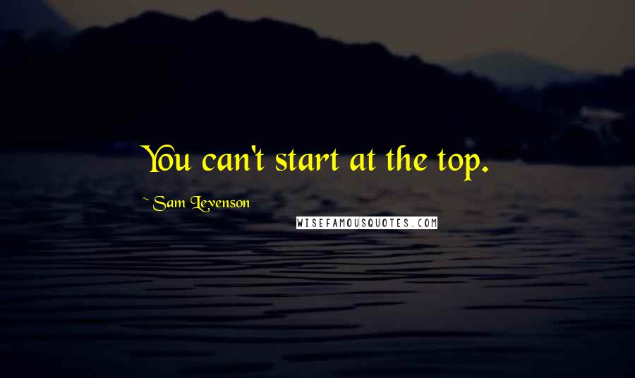 Sam Levenson Quotes: You can't start at the top.