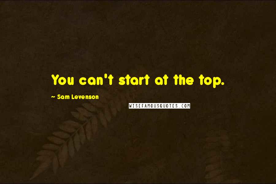 Sam Levenson Quotes: You can't start at the top.