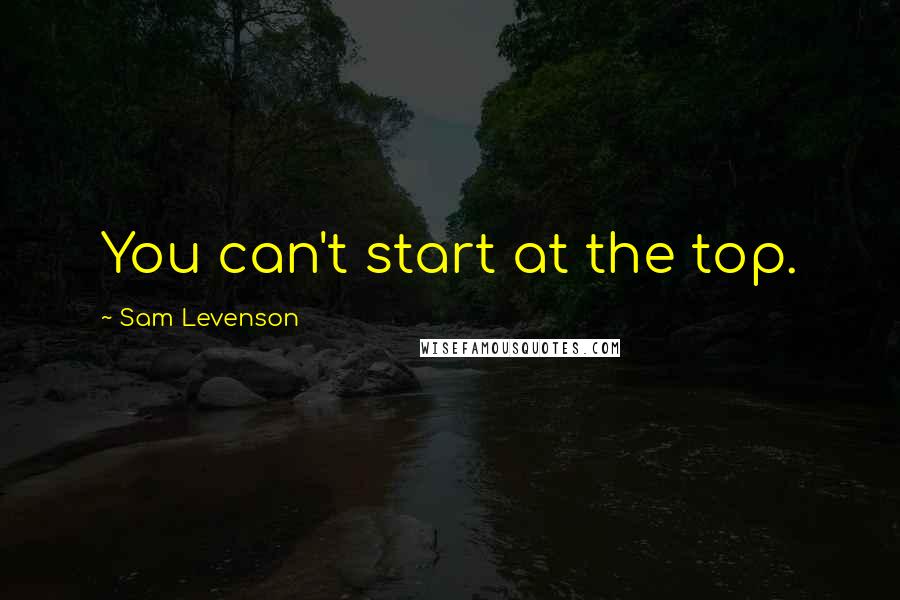 Sam Levenson Quotes: You can't start at the top.