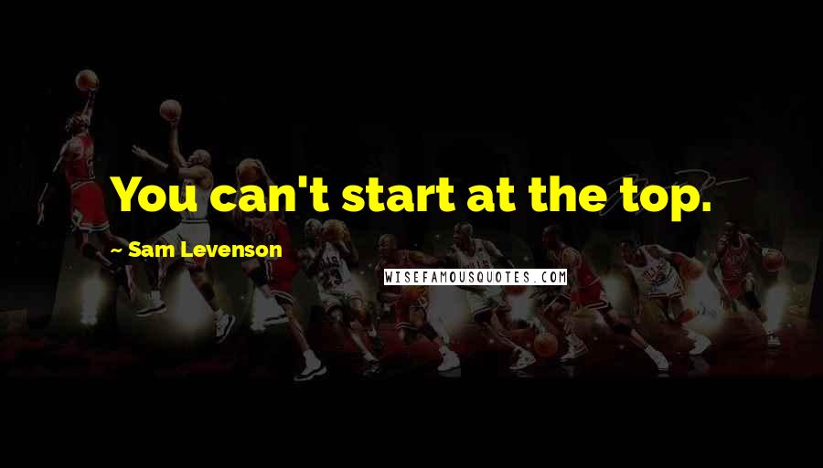 Sam Levenson Quotes: You can't start at the top.