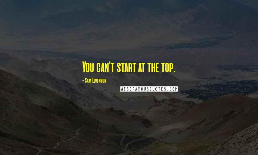 Sam Levenson Quotes: You can't start at the top.