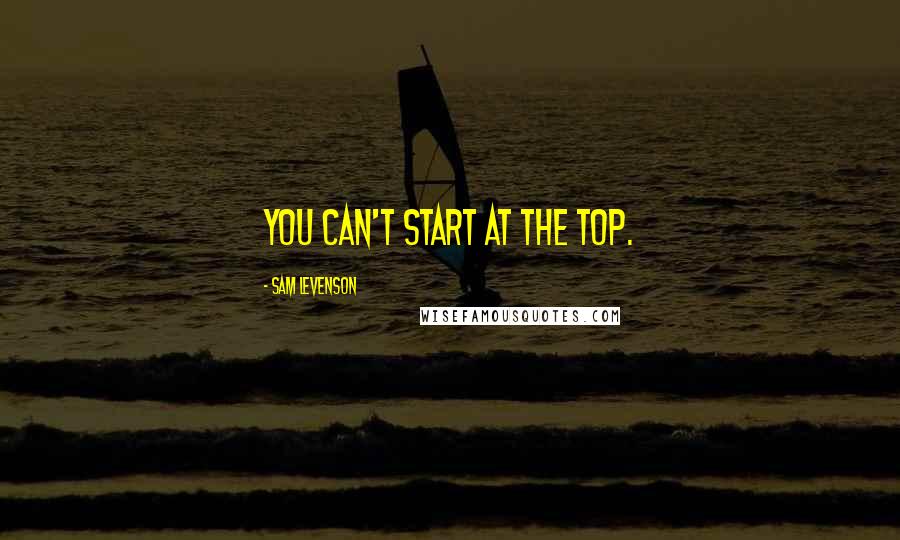 Sam Levenson Quotes: You can't start at the top.