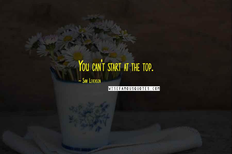 Sam Levenson Quotes: You can't start at the top.