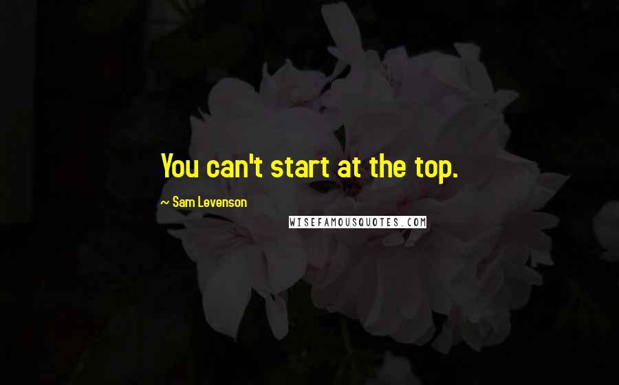 Sam Levenson Quotes: You can't start at the top.