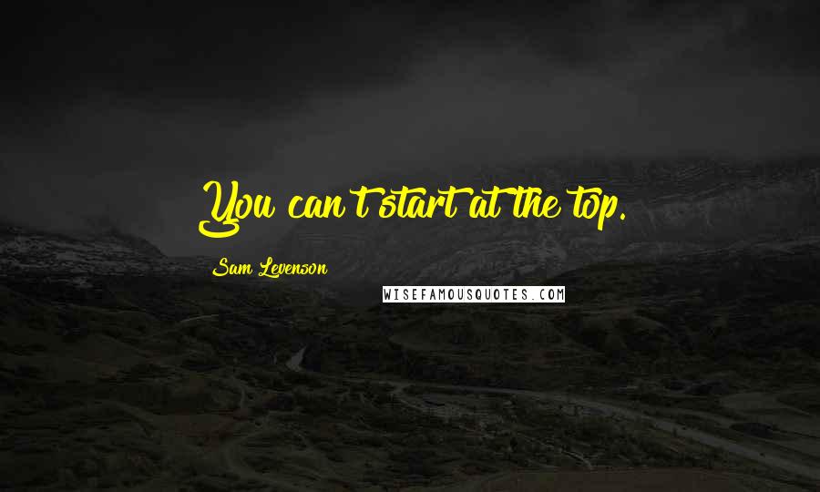 Sam Levenson Quotes: You can't start at the top.