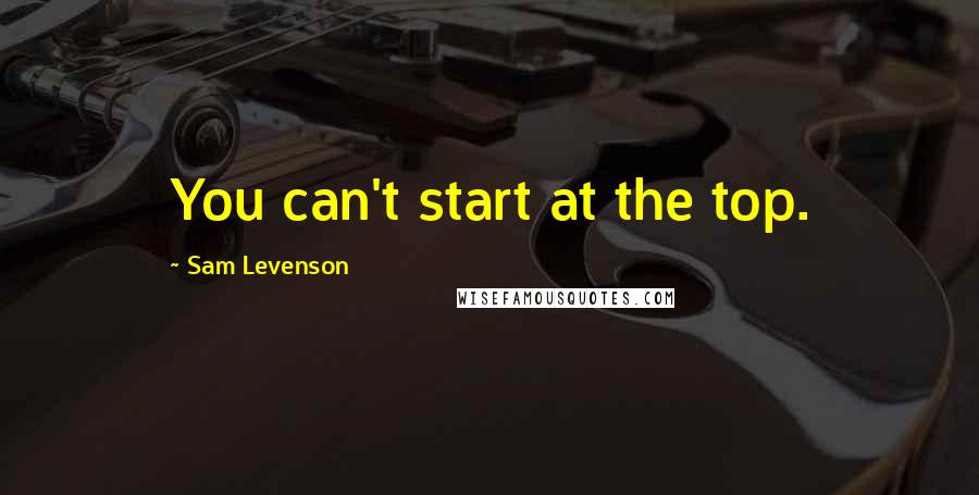 Sam Levenson Quotes: You can't start at the top.