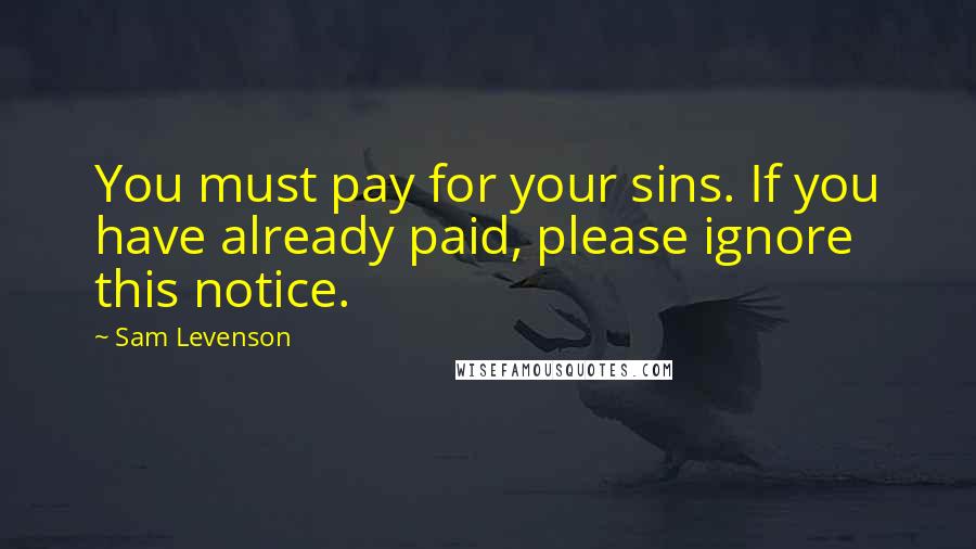 Sam Levenson Quotes: You must pay for your sins. If you have already paid, please ignore this notice.