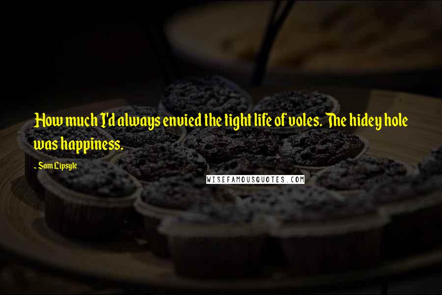 Sam Lipsyte Quotes: How much I'd always envied the tight life of voles. The hidey hole was happiness.