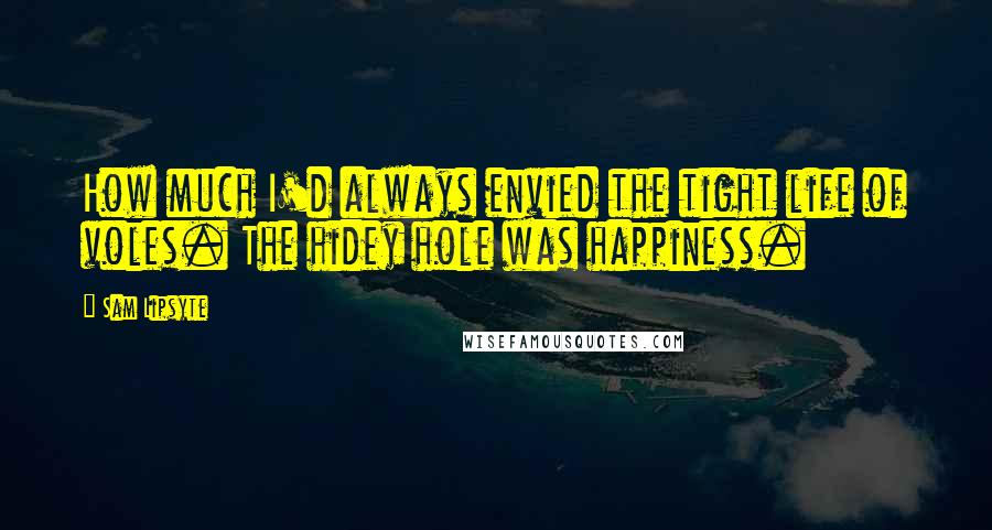 Sam Lipsyte Quotes: How much I'd always envied the tight life of voles. The hidey hole was happiness.