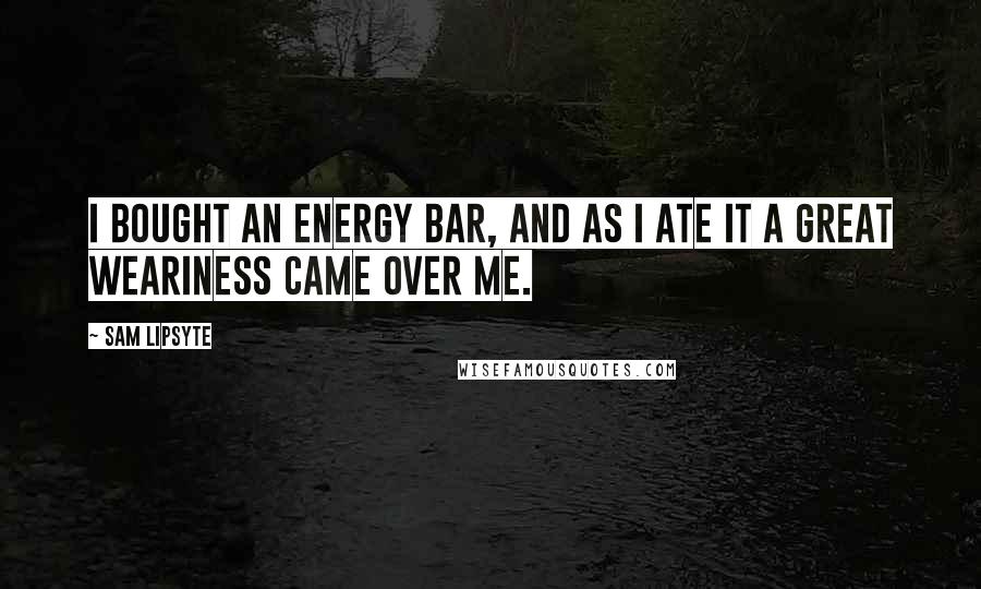 Sam Lipsyte Quotes: I bought an energy bar, and as I ate it a great weariness came over me.