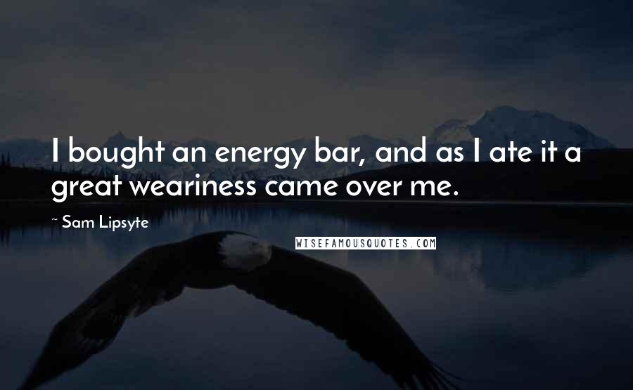 Sam Lipsyte Quotes: I bought an energy bar, and as I ate it a great weariness came over me.