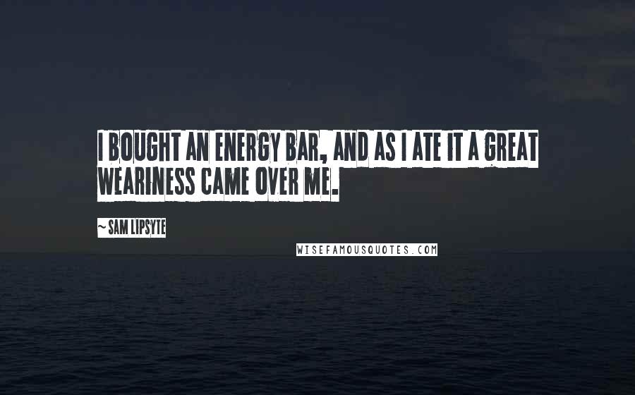 Sam Lipsyte Quotes: I bought an energy bar, and as I ate it a great weariness came over me.