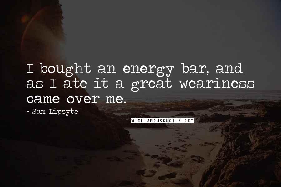 Sam Lipsyte Quotes: I bought an energy bar, and as I ate it a great weariness came over me.