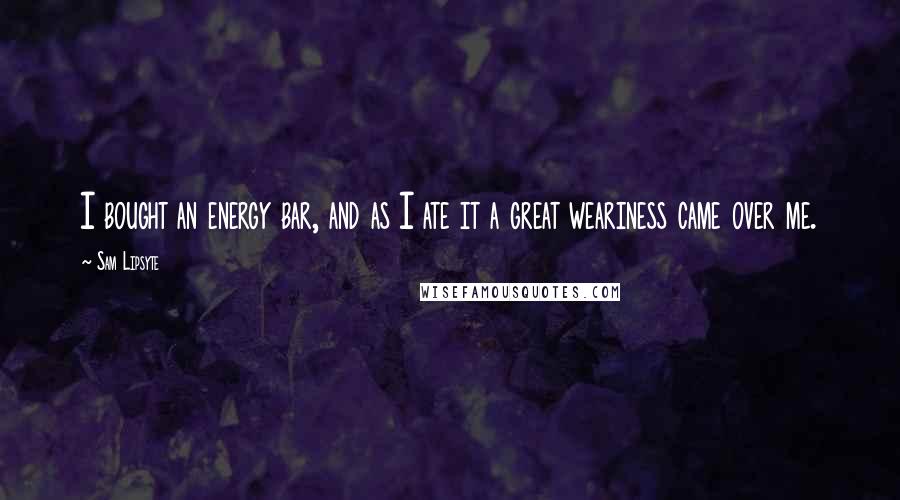 Sam Lipsyte Quotes: I bought an energy bar, and as I ate it a great weariness came over me.