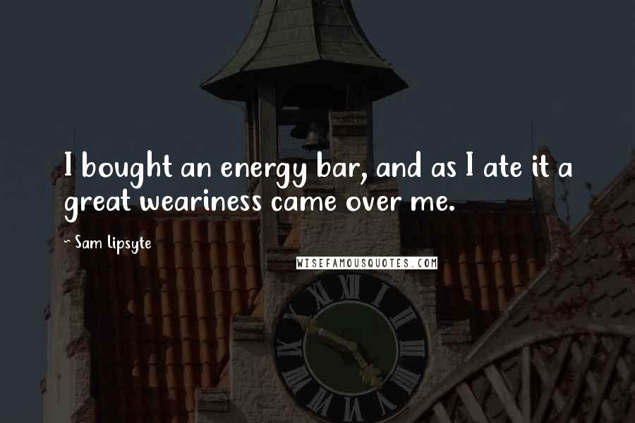 Sam Lipsyte Quotes: I bought an energy bar, and as I ate it a great weariness came over me.