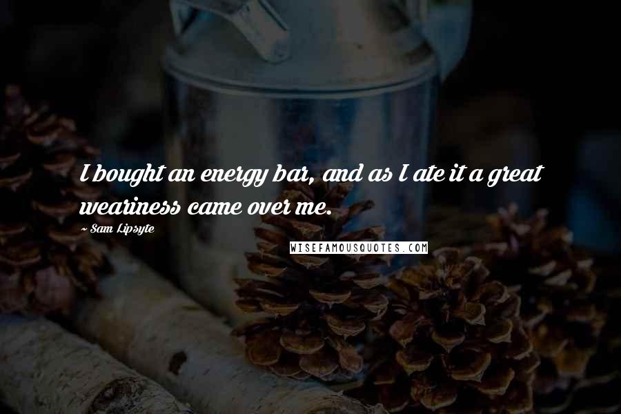 Sam Lipsyte Quotes: I bought an energy bar, and as I ate it a great weariness came over me.