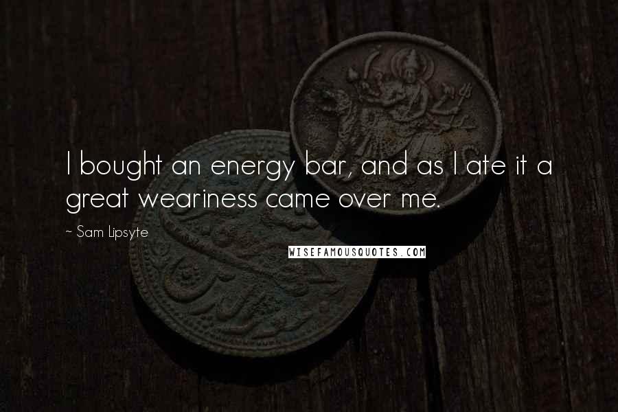 Sam Lipsyte Quotes: I bought an energy bar, and as I ate it a great weariness came over me.