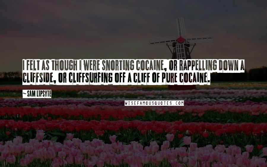 Sam Lipsyte Quotes: I felt as though I were snorting cocaine, or rappelling down a cliffside, or cliffsurfing off a cliff of pure cocaine.