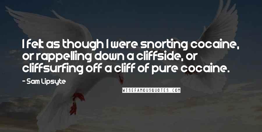 Sam Lipsyte Quotes: I felt as though I were snorting cocaine, or rappelling down a cliffside, or cliffsurfing off a cliff of pure cocaine.