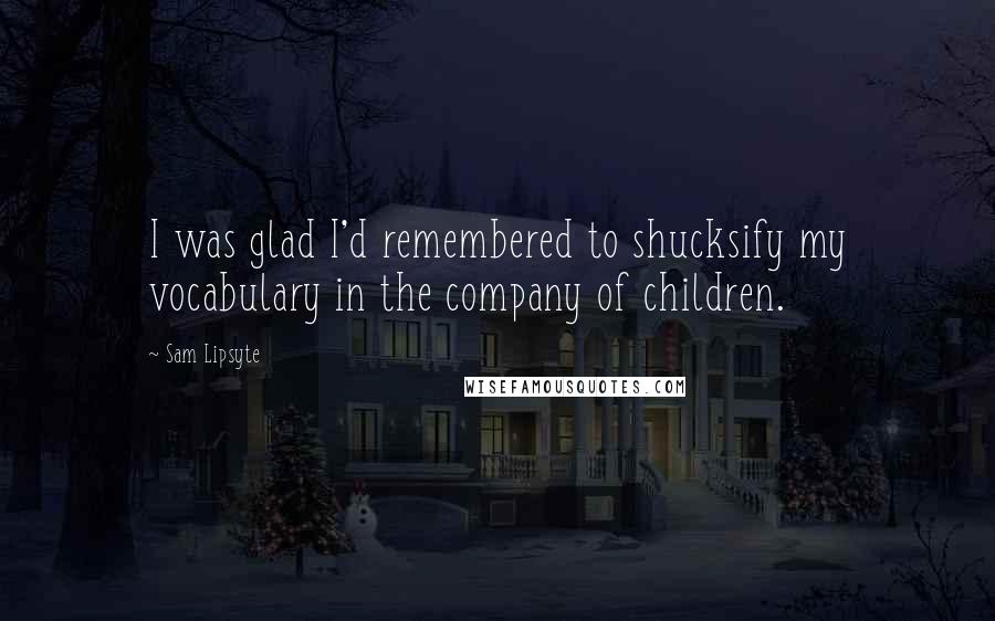 Sam Lipsyte Quotes: I was glad I'd remembered to shucksify my vocabulary in the company of children.