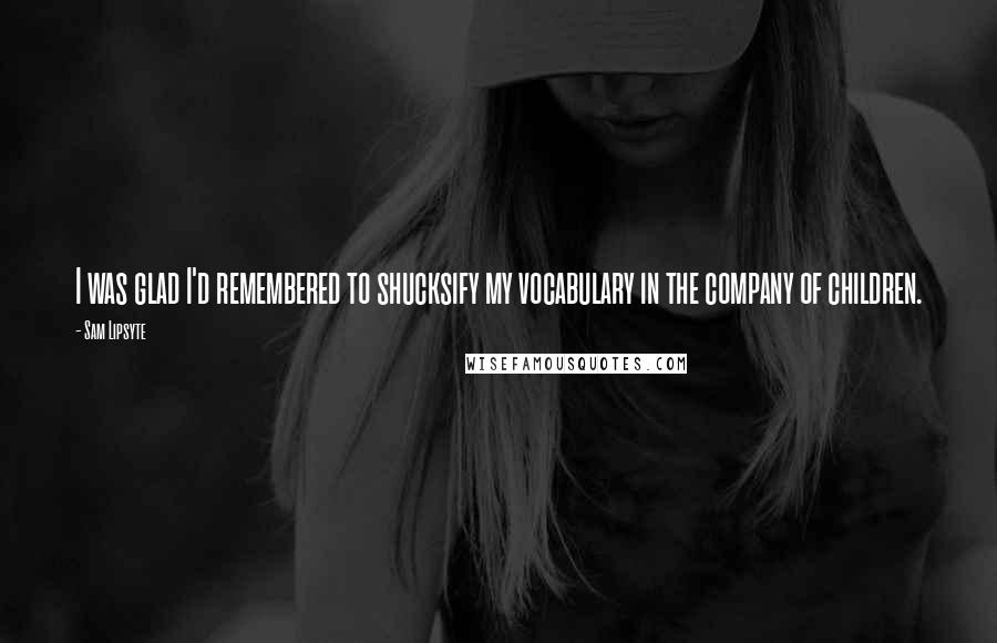 Sam Lipsyte Quotes: I was glad I'd remembered to shucksify my vocabulary in the company of children.