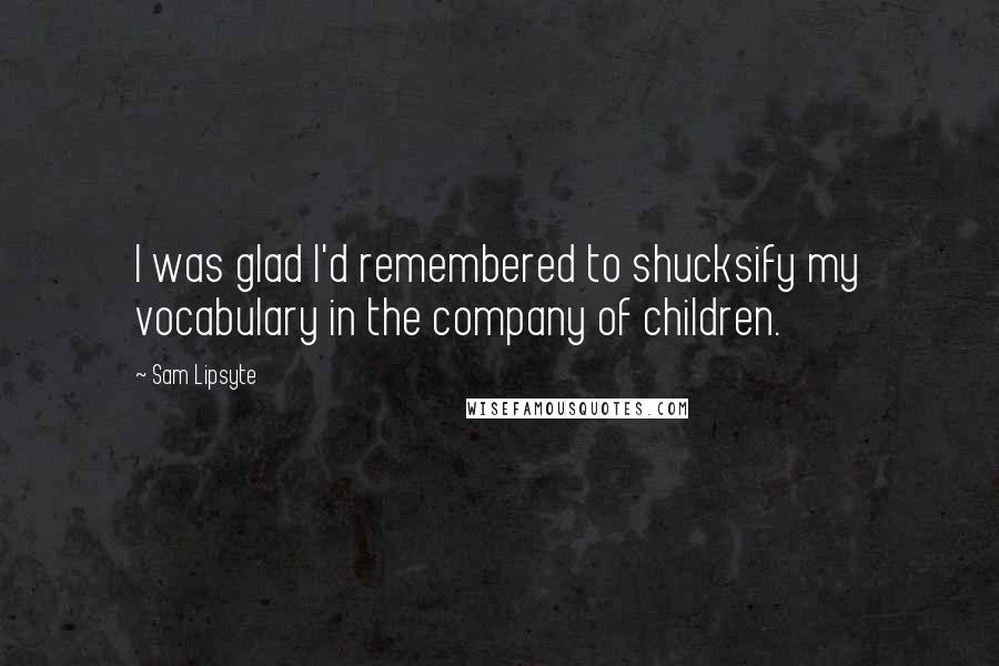 Sam Lipsyte Quotes: I was glad I'd remembered to shucksify my vocabulary in the company of children.