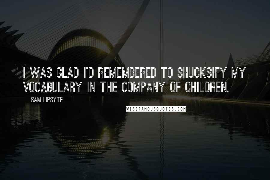 Sam Lipsyte Quotes: I was glad I'd remembered to shucksify my vocabulary in the company of children.