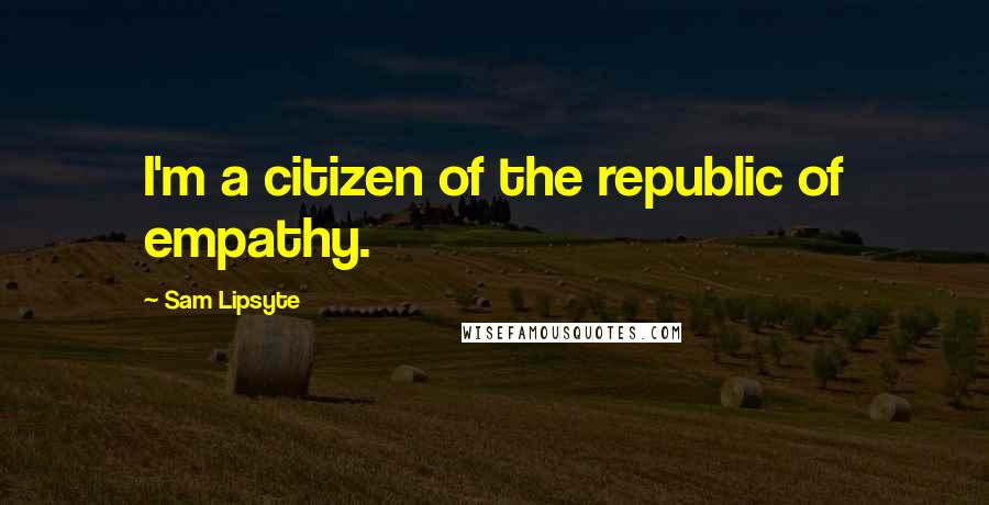 Sam Lipsyte Quotes: I'm a citizen of the republic of empathy.