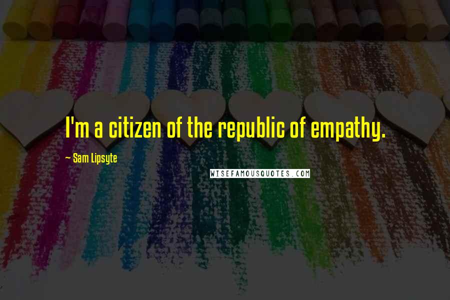 Sam Lipsyte Quotes: I'm a citizen of the republic of empathy.