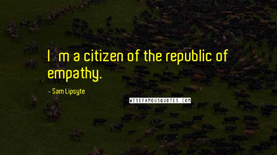 Sam Lipsyte Quotes: I'm a citizen of the republic of empathy.