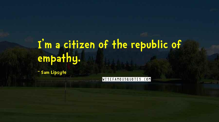 Sam Lipsyte Quotes: I'm a citizen of the republic of empathy.