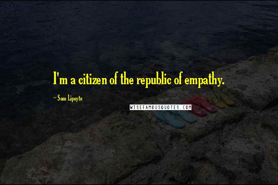 Sam Lipsyte Quotes: I'm a citizen of the republic of empathy.