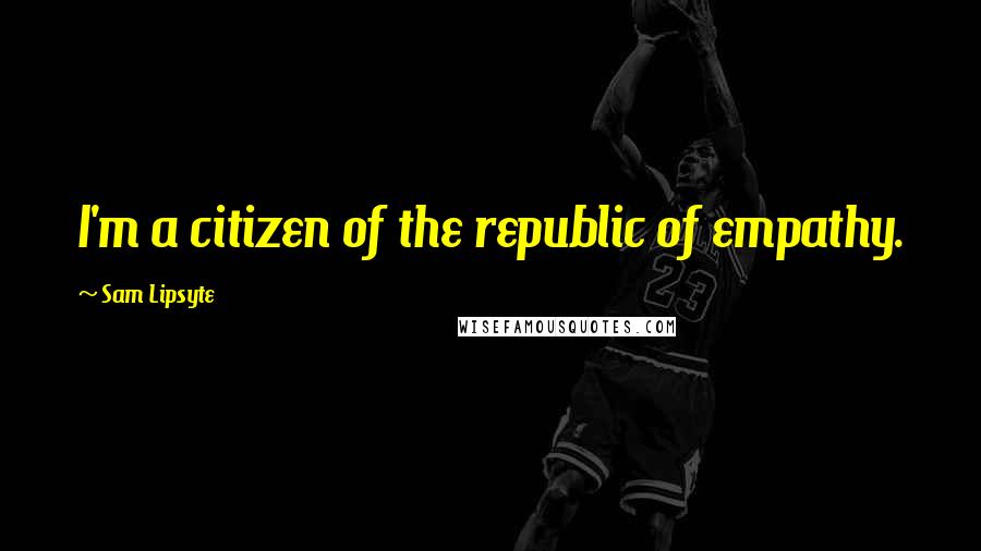 Sam Lipsyte Quotes: I'm a citizen of the republic of empathy.