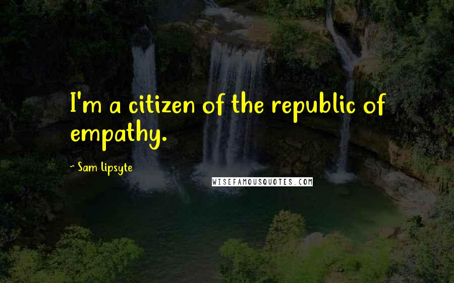 Sam Lipsyte Quotes: I'm a citizen of the republic of empathy.