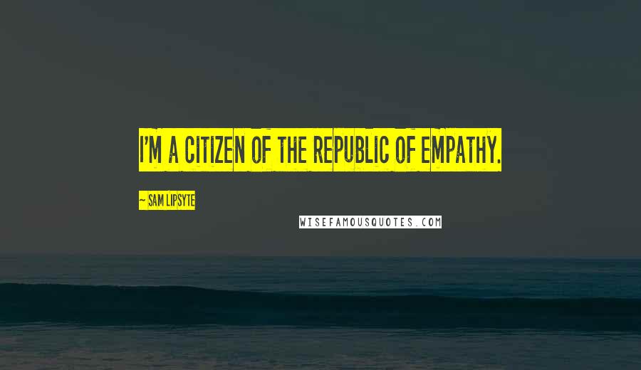 Sam Lipsyte Quotes: I'm a citizen of the republic of empathy.