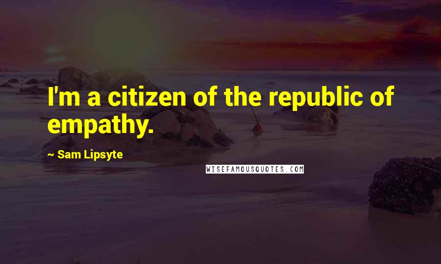 Sam Lipsyte Quotes: I'm a citizen of the republic of empathy.