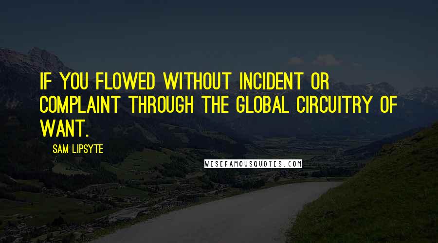 Sam Lipsyte Quotes: If you flowed without incident or complaint through the global circuitry of want.