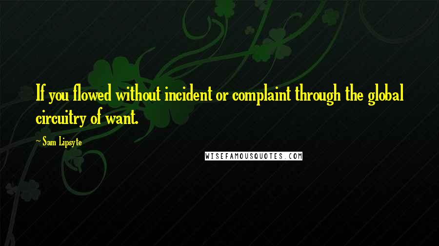 Sam Lipsyte Quotes: If you flowed without incident or complaint through the global circuitry of want.