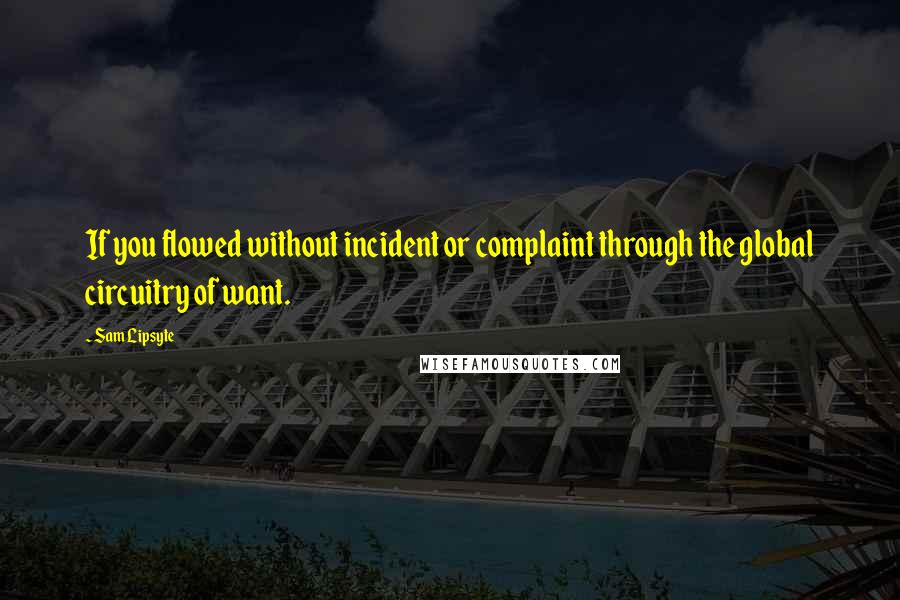 Sam Lipsyte Quotes: If you flowed without incident or complaint through the global circuitry of want.