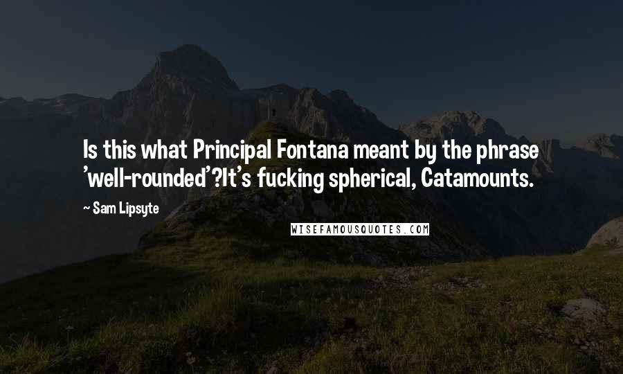 Sam Lipsyte Quotes: Is this what Principal Fontana meant by the phrase 'well-rounded'?It's fucking spherical, Catamounts.