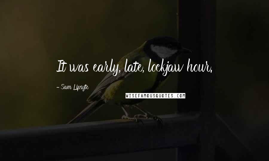 Sam Lipsyte Quotes: It was early, late, lockjaw hour.